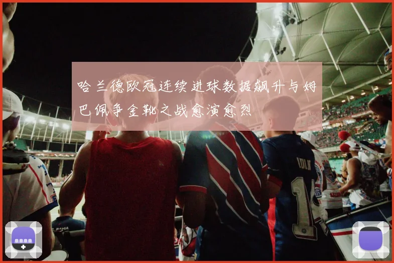 哈兰德欧冠连续进球数据飙升与姆巴佩争金靴之战愈演愈烈